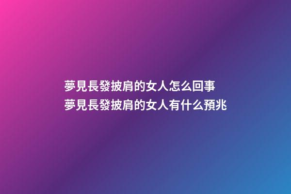 夢見長發披肩的女人怎么回事 夢見長發披肩的女人有什么預兆